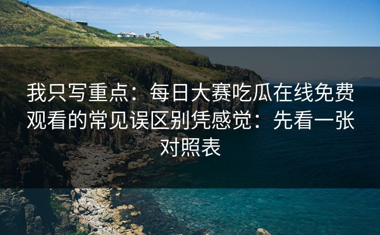 我只写重点：每日大赛吃瓜在线免费观看的常见误区别凭感觉：先看一张对照表