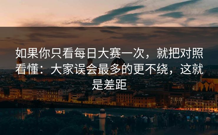 如果你只看每日大赛一次，就把对照看懂：大家误会最多的更不绕，这就是差距
