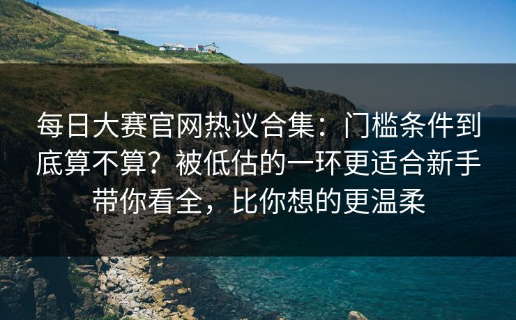 每日大赛官网热议合集：门槛条件到底算不算？被低估的一环更适合新手带你看全，比你想的更温柔