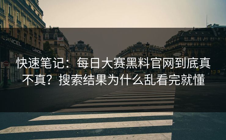 快速笔记：每日大赛黑料官网到底真不真？搜索结果为什么乱看完就懂