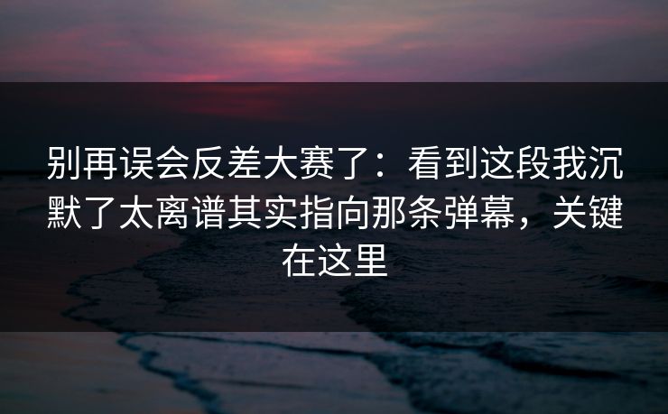 别再误会反差大赛了:看到这段我沉默了太离谱其实指向那条弹幕,关键在这里 别再误会反差大赛了:看到这段我沉默了太离谱其实指向那条弹幕,关键在这里