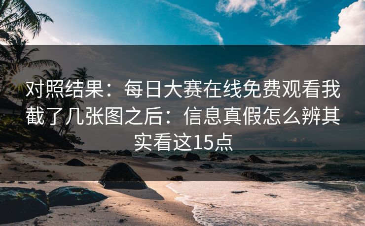 对照结果:每日大赛在线免费观看我截了几张图之后:信息真假怎么辨其实看这15点 对照结果:每日大赛在线免费观看我截了几张图之后:信息真假怎么辨其实看这15点