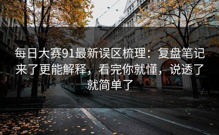 每日大赛91最新误区梳理:复盘笔记来了更能解释,看完你就懂,说透了就简单了 每日大赛91最新误区梳理:复盘笔记来了更能解释,看完你就懂,说透了就简单了