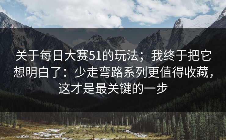 关于每日大赛51的玩法;我终于把它想明白了:少走弯路系列更值得收藏,这才是最关键的一步 关于每日大赛51的玩法;我终于把它想明白了:少走弯路系列更值得收藏,这才是最关键的一步