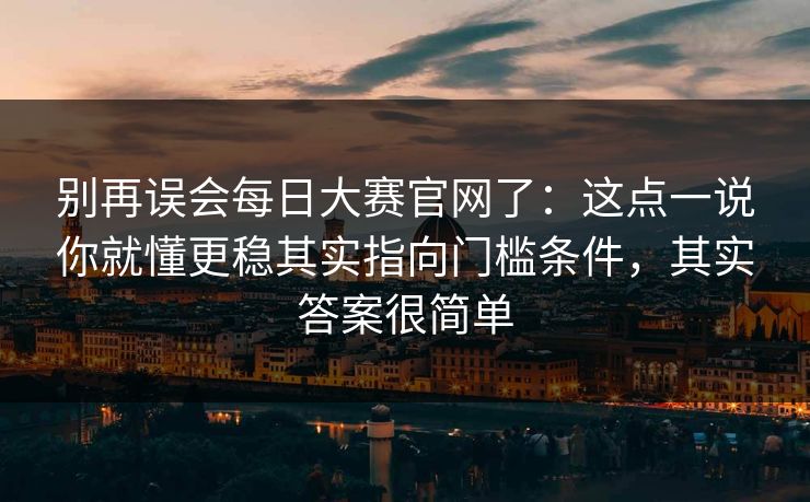 别再误会每日大赛官网了:这点一说你就懂更稳其实指向门槛条件,其实答案很简单 别再误会每日大赛官网了:这点一说你就懂更稳其实指向门槛条件,其实答案很简单