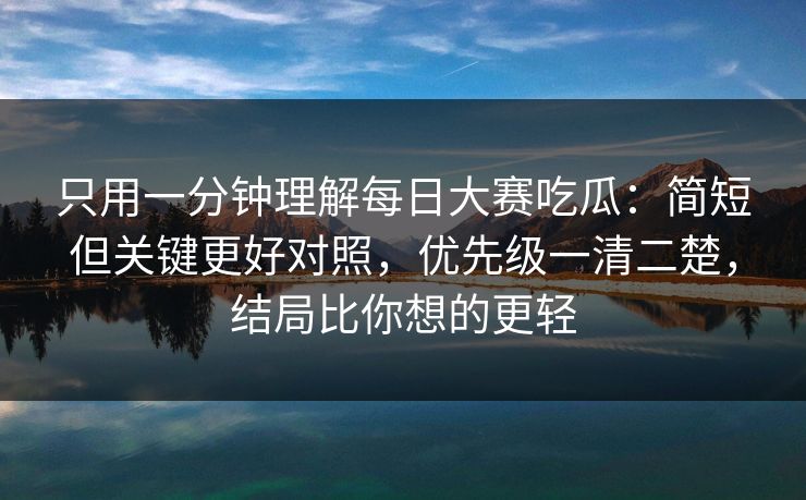 只用一分钟理解每日大赛吃瓜：简短但关键更好对照，优先级一清二楚，结局比你想的更轻