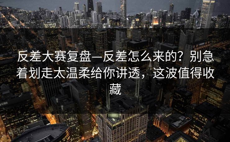 反差大赛复盘—反差怎么来的？别急着划走太温柔给你讲透，这波值得收藏
