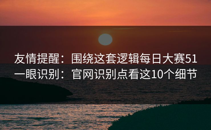 友情提醒:围绕这套逻辑每日大赛51一眼识别:官网识别点看这10个细节 友情提醒:围绕这套逻辑每日大赛51一眼识别:官网识别点看这10个细节