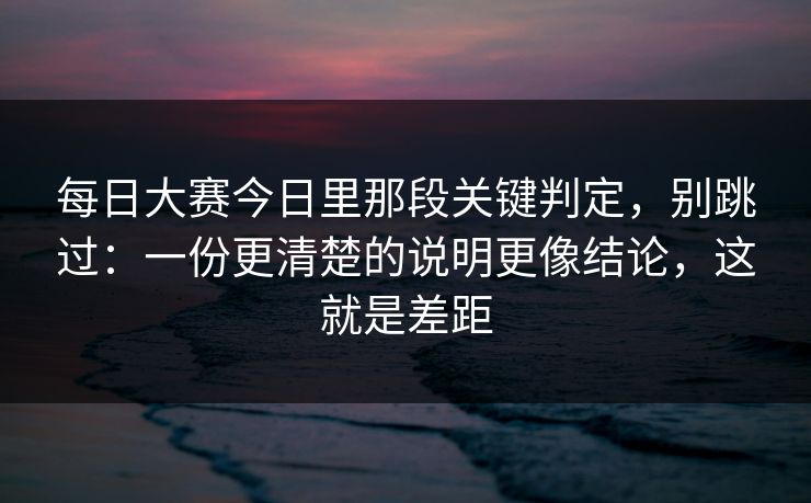 每日大赛今日里那段关键判定,别跳过:一份更清楚的说明更像结论,这就是差距 每日大赛今日里那段关键判定,别跳过:一份更清楚的说明更像结论,这就是差距