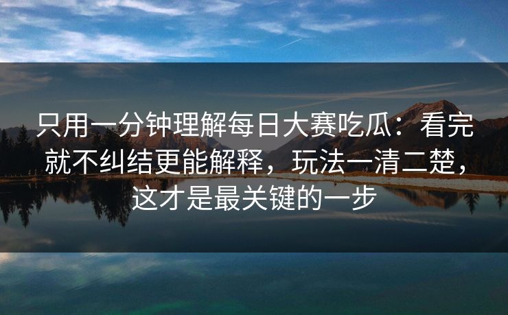 只用一分钟理解每日大赛吃瓜:看完就不纠结更能解释,玩法一清二楚,这才是最关键的一步 只用一分钟理解每日大赛吃瓜:看完就不纠结更能解释,玩法一清二楚,这才是最关键的一步