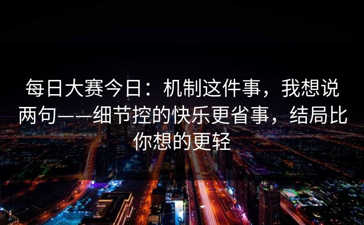 每日大赛今日:机制这件事,我想说两句——细节控的快乐更省事,结局比你想的更轻 每日大赛今日:机制这件事,我想说两句——细节控的快乐更省事,结局比你想的更轻