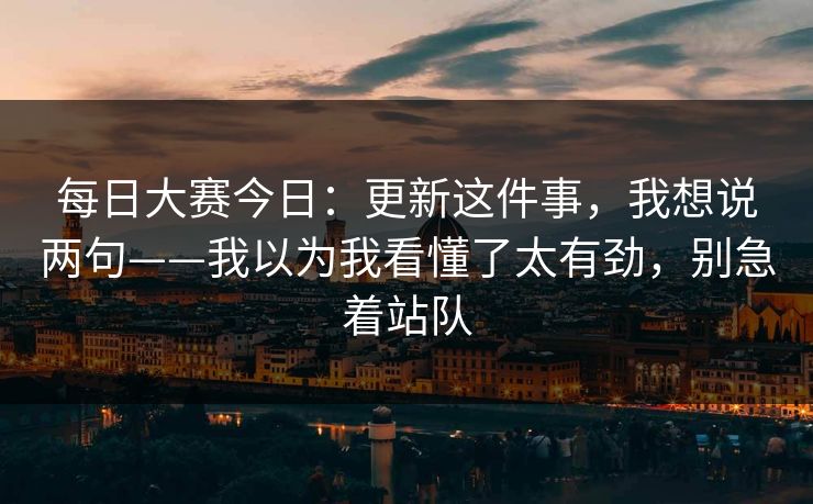 每日大赛今日：更新这件事，我想说两句——我以为我看懂了太有劲，别急着站队
