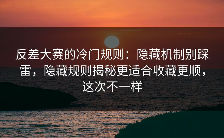 反差大赛的冷门规则：隐藏机制别踩雷，隐藏规则揭秘更适合收藏更顺，这次不一样