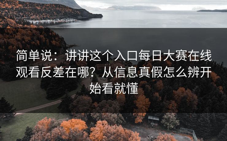 简单说：讲讲这个入口每日大赛在线观看反差在哪？从信息真假怎么辨开始看就懂