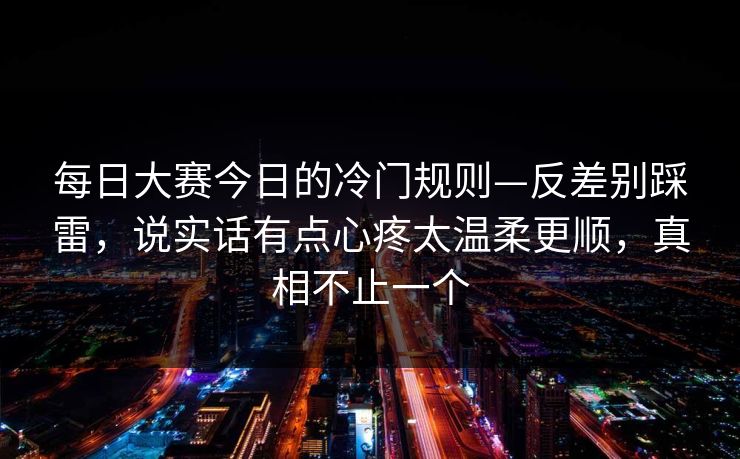 每日大赛今日的冷门规则—反差别踩雷，说实话有点心疼太温柔更顺，真相不止一个