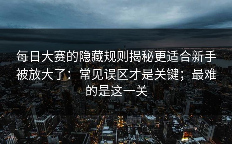 每日大赛的隐藏规则揭秘更适合新手被放大了:常见误区才是关键;最难的是这一关