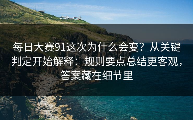 每日大赛91这次为什么会变？从关键判定开始解释：规则要点总结更客观，答案藏在细节里