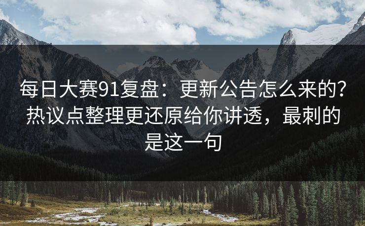 每日大赛91复盘：更新公告怎么来的？热议点整理更还原给你讲透，最刺的是这一句