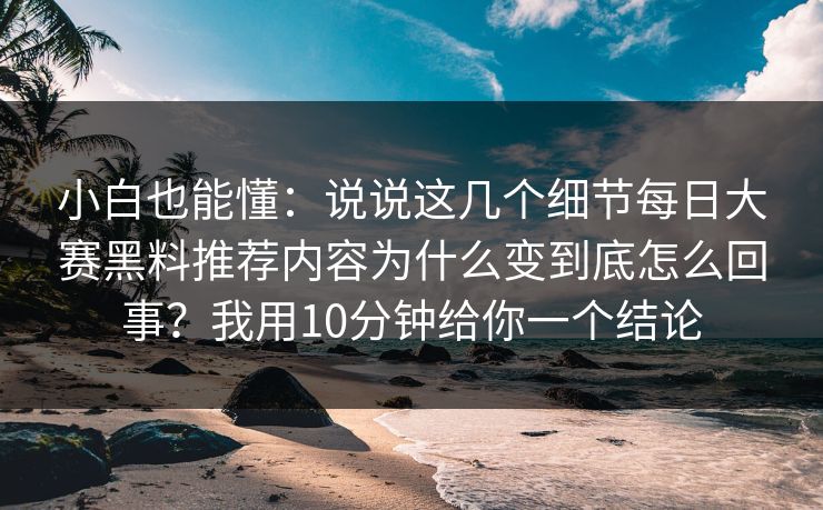 小白也能懂:说说这几个细节每日大赛黑料推荐内容为什么变到底怎么回事?我用10分钟给你一个结论 小白也能懂:说说这几个细节每日大赛黑料推荐内容为什么变到底怎么回事?我用10分钟给你一个结论