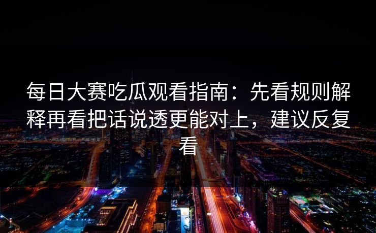 每日大赛吃瓜观看指南:先看规则解释再看把话说透更能对上,建议反复看