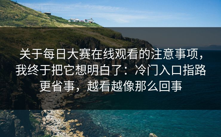 关于每日大赛在线观看的注意事项,我终于把它想明白了:冷门入口指路更省事,越看越像那么回事
