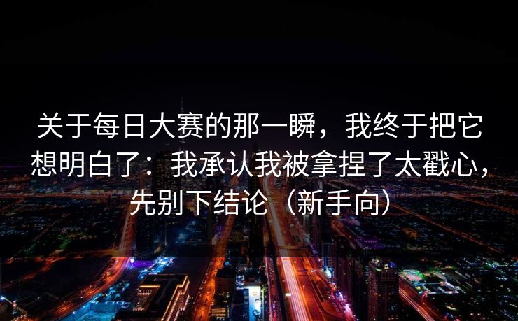 关于每日大赛的那一瞬,我终于把它想明白了:我承认我被拿捏了太戳心,先别下结论(新手向)