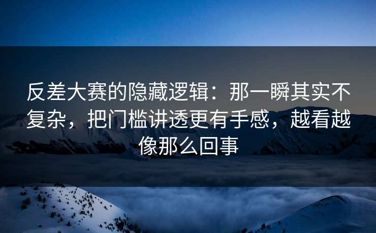 反差大赛的隐藏逻辑：那一瞬其实不复杂，把门槛讲透更有手感，越看越像那么回事