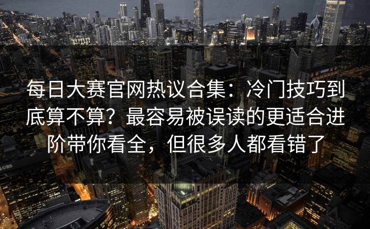 每日大赛官网热议合集：冷门技巧到底算不算？最容易被误读的更适合进阶带你看全，但很多人都看错了