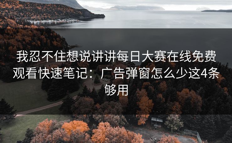 我忍不住想说讲讲每日大赛在线免费观看快速笔记:广告弹窗怎么少这4条够用 我忍不住想说讲讲每日大赛在线免费观看快速笔记:广告弹窗怎么少这4条够用