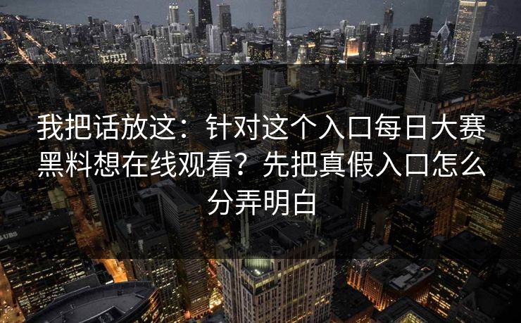 我把话放这:针对这个入口每日大赛黑料想在线观看?先把真假入口怎么分弄明白