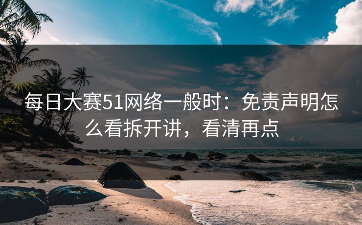 每日大赛51网络一般时:免责声明怎么看拆开讲,看清再点 每日大赛51网络一般时:免责声明怎么看拆开讲,看清再点
