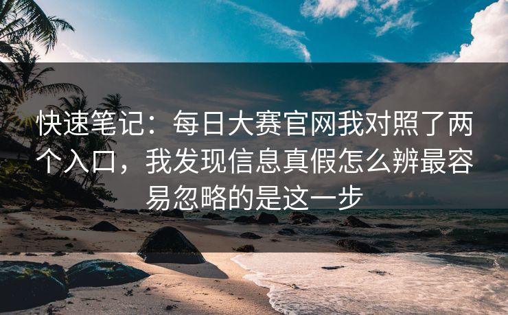 快速笔记：每日大赛官网我对照了两个入口，我发现信息真假怎么辨最容易忽略的是这一步