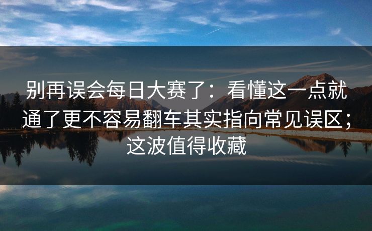 别再误会每日大赛了:看懂这一点就通了更不容易翻车其实指向常见误区;这波值得收藏 别再误会每日大赛了:看懂这一点就通了更不容易翻车其实指向常见误区;这波值得收藏