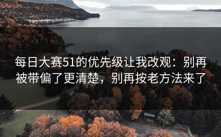 每日大赛51的优先级让我改观：别再被带偏了更清楚，别再按老方法来了