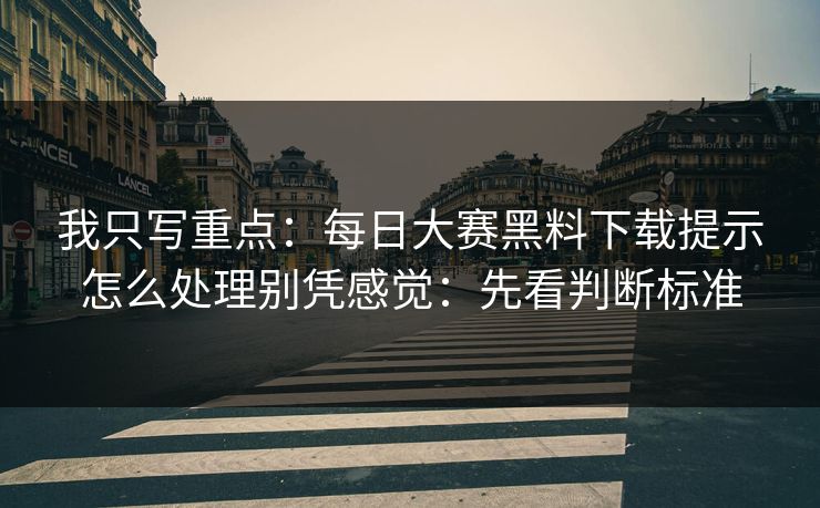 我只写重点:每日大赛黑料下载提示怎么处理别凭感觉:先看判断标准 我只写重点:每日大赛黑料下载提示怎么处理别凭感觉:先看判断标准
