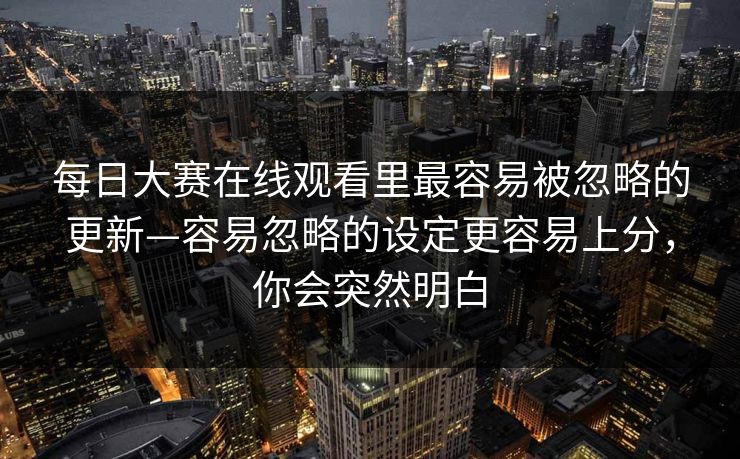 每日大赛在线观看里最容易被忽略的更新—容易忽略的设定更容易上分，你会突然明白