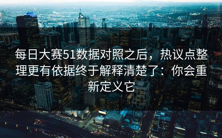 每日大赛51数据对照之后，热议点整理更有依据终于解释清楚了：你会重新定义它