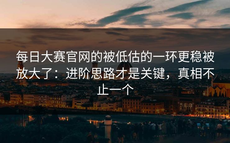 每日大赛官网的被低估的一环更稳被放大了：进阶思路才是关键，真相不止一个