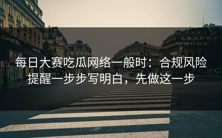 每日大赛吃瓜网络一般时:合规风险提醒一步步写明白,先做这一步 每日大赛吃瓜网络一般时:合规风险提醒一步步写明白,先做这一步