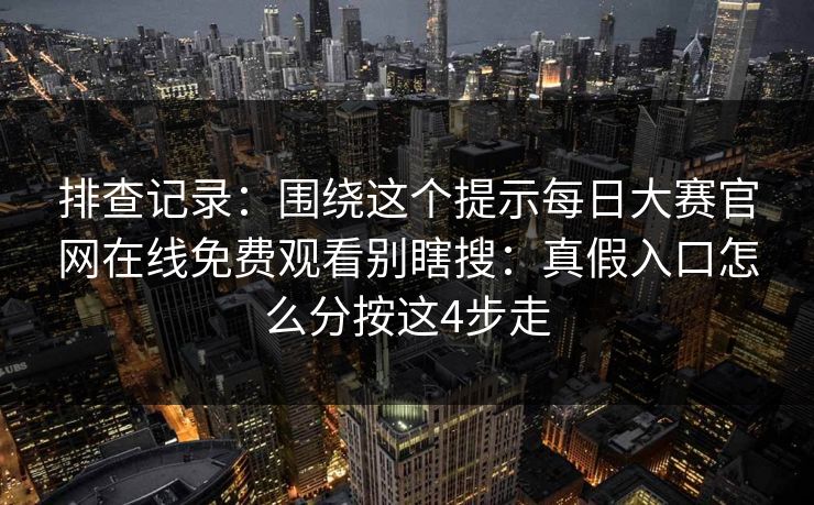 排查记录:围绕这个提示每日大赛官网在线免费观看别瞎搜:真假入口怎么分按这4步走 排查记录:围绕这个提示每日大赛官网在线免费观看别瞎搜:真假入口怎么分按这4步走