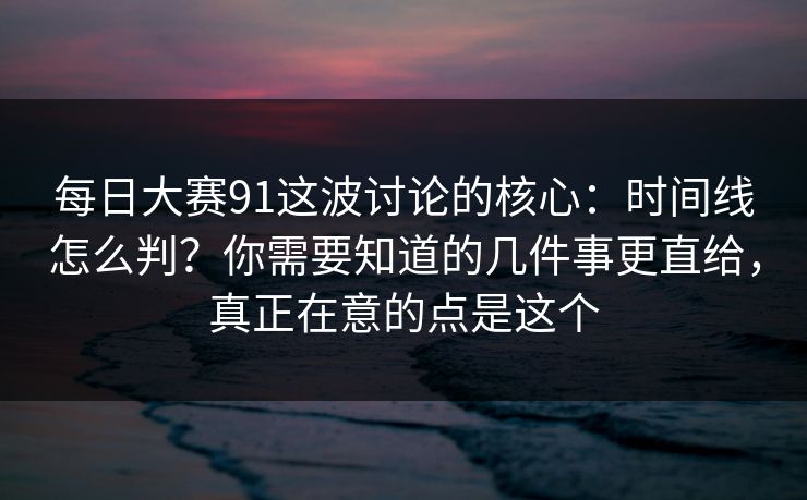 每日大赛91这波讨论的核心:时间线怎么判?你需要知道的几件事更直给,真正在意的点是这个 每日大赛91这波讨论的核心:时间线怎么判?你需要知道的几件事更直给,真正在意的点是这个