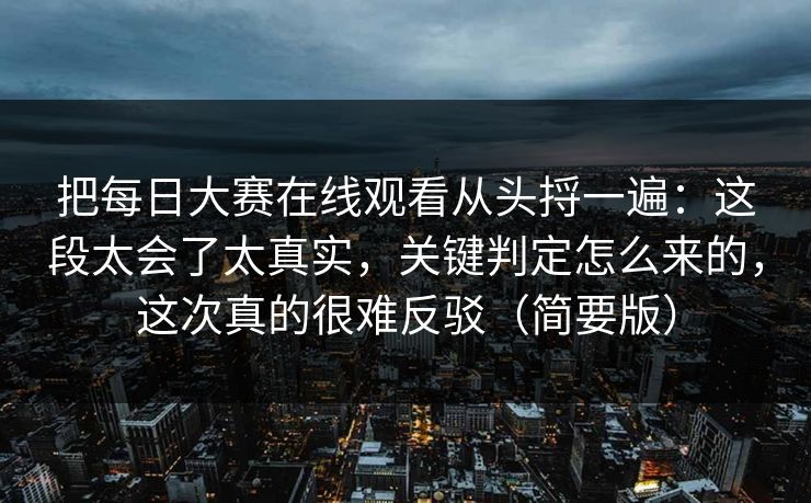 把每日大赛在线观看从头捋一遍：这段太会了太真实，关键判定怎么来的，这次真的很难反驳（简要版）