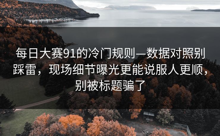 每日大赛91的冷门规则—数据对照别踩雷，现场细节曝光更能说服人更顺，别被标题骗了