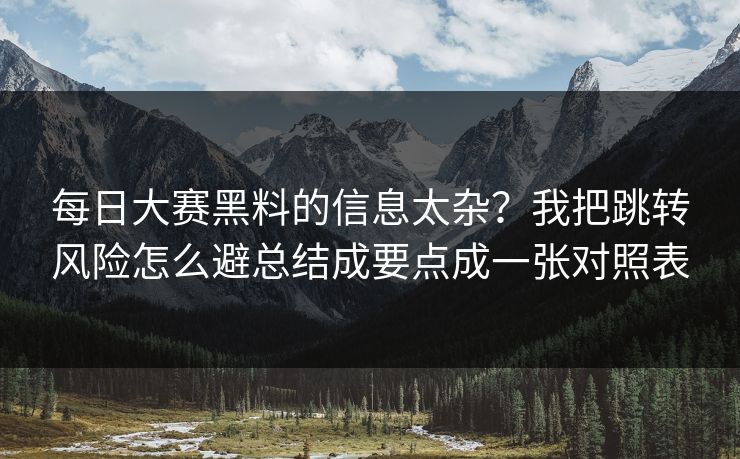 每日大赛黑料的信息太杂？我把跳转风险怎么避总结成要点成一张对照表