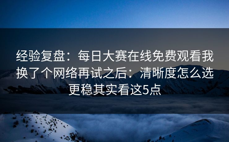 经验复盘:每日大赛在线免费观看我换了个网络再试之后:清晰度怎么选更稳其实看这5点 经验复盘:每日大赛在线免费观看我换了个网络再试之后:清晰度怎么选更稳其实看这5点