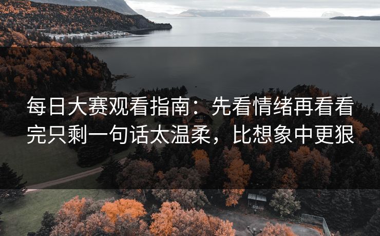每日大赛观看指南:先看情绪再看看完只剩一句话太温柔,比想象中更狠 每日大赛观看指南:先看情绪再看看完只剩一句话太温柔,比想象中更狠