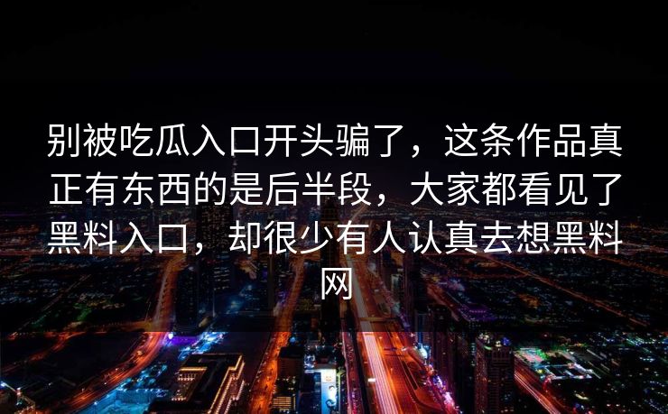 别被吃瓜入口开头骗了，这条作品真正有东西的是后半段，大家都看见了黑料入口，却很少有人认真去想黑料网